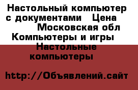 Настольный компьютер с документами › Цена ­ 55 000 - Московская обл. Компьютеры и игры » Настольные компьютеры   